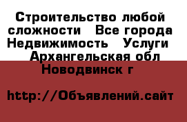 Строительство любой сложности - Все города Недвижимость » Услуги   . Архангельская обл.,Новодвинск г.